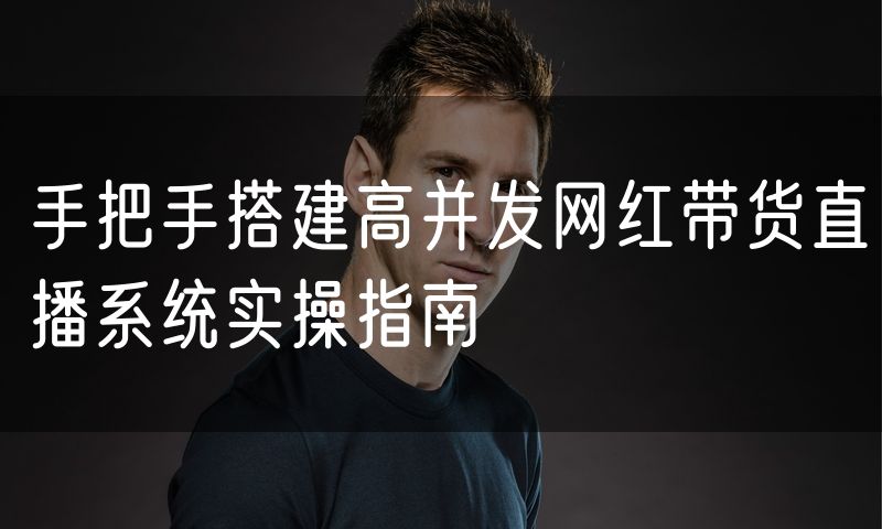 手把手搭建高并发网红带货直播系统实操指南