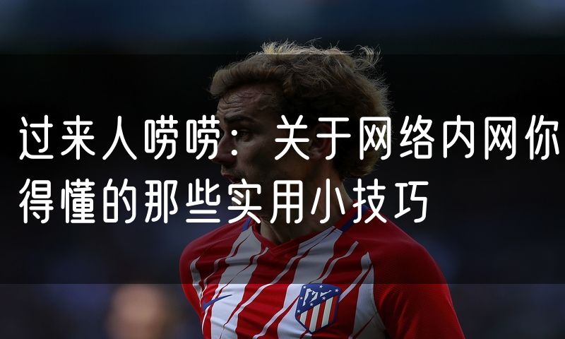 过来人唠唠：关于网络内网你得懂的那些实用小技巧