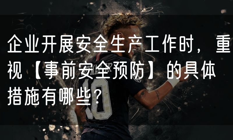 企业开展安全生产工作时,重视【事前安全预防】的具体措施有哪些?