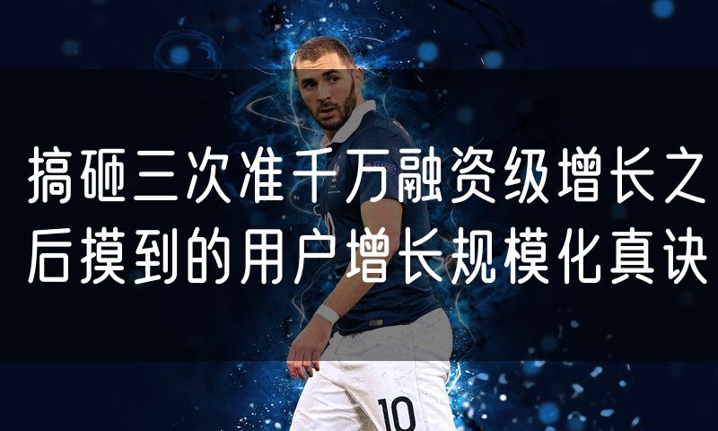 搞砸三次准千万融资级增长之后摸到的用户增长规模化真诀