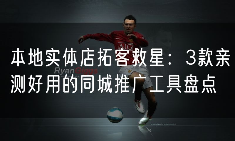 本地实体店拓客救星：3款亲测好用的同城推广工具盘点