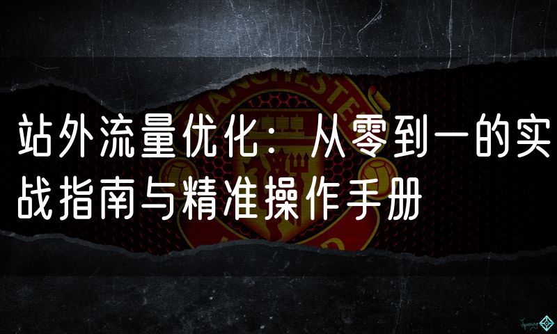 站外流量优化:从零到一的实战指南与精准操作手册