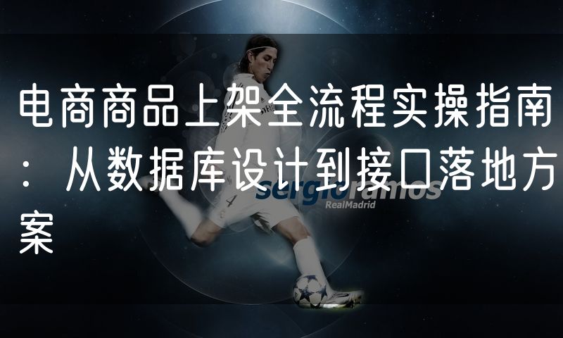 电商商品上架全流程实操指南：从数据库设计到接口落地方案