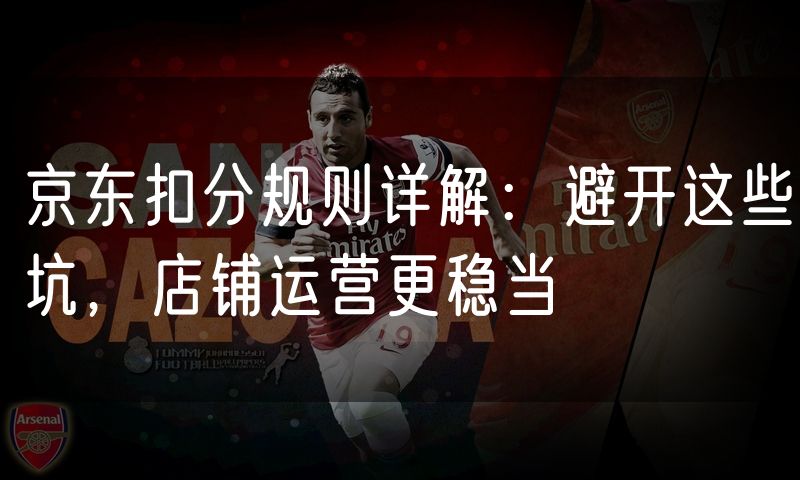 京东扣分规则详解：避开这些坑，店铺运营更稳当