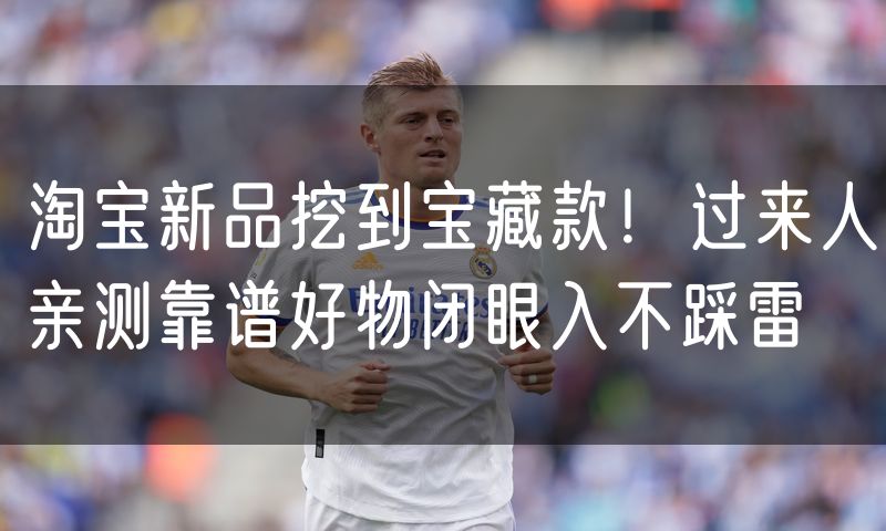 淘宝新品挖到宝藏款!过来人亲测靠谱好物闭眼入不踩雷