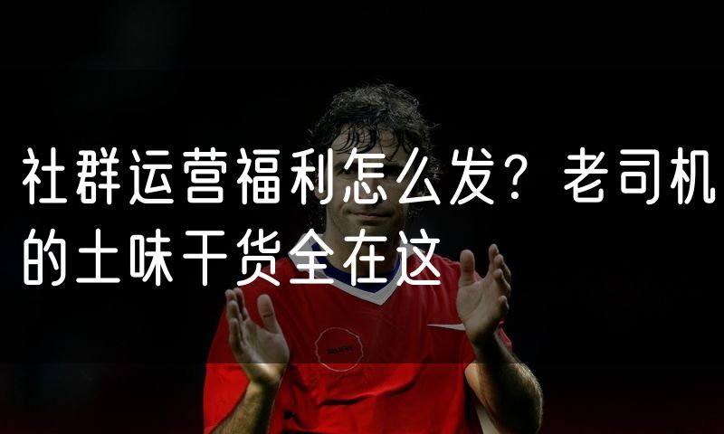 社群运营福利怎么发?老司机的土味干货全在这