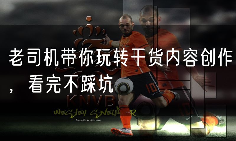 老司机带你玩转干货内容创作，看完不踩坑