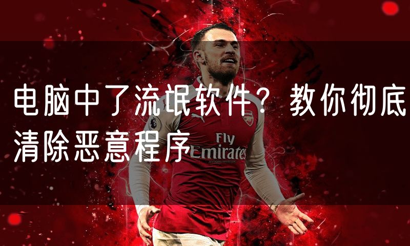 电脑中了流氓软件?教你彻底清除恶意程序