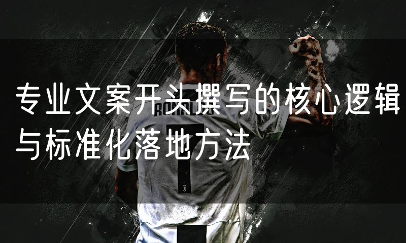 专业文案开头撰写的核心逻辑与标准化落地方法