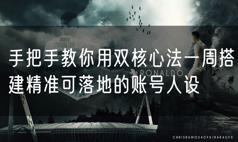手把手教你用双核心法一周搭建精准可落地的账号人设