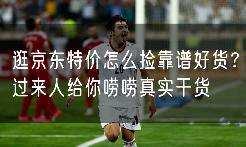 逛京东特价怎么捡靠谱好货？过来人给你唠唠真实干货