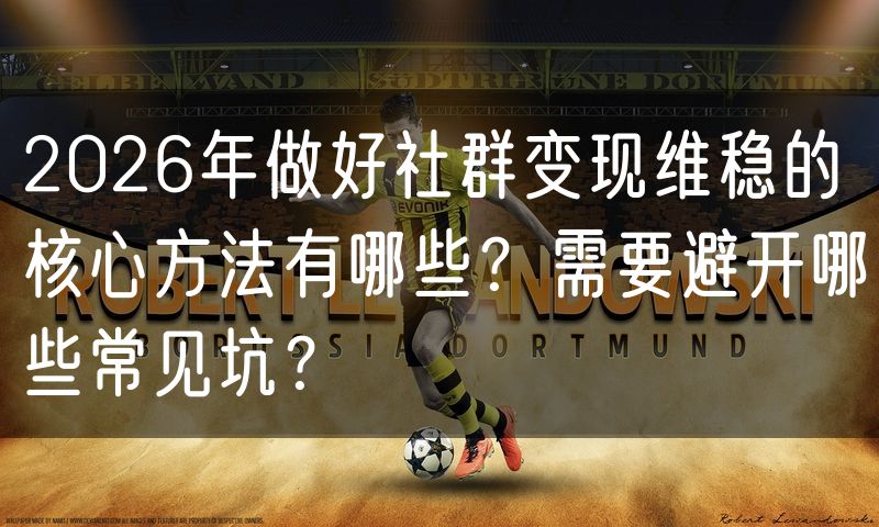 2026年做好社群变现维稳的核心方法有哪些?需要避开哪些常见坑?