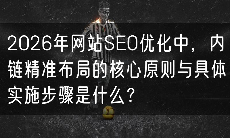 2026年网站SEO优化中，内链精准布局的核心原则与具体实施步骤是什么？
