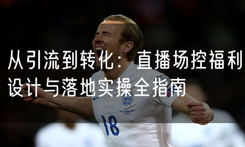 从引流到转化:直播场控福利设计与落地实操全指南