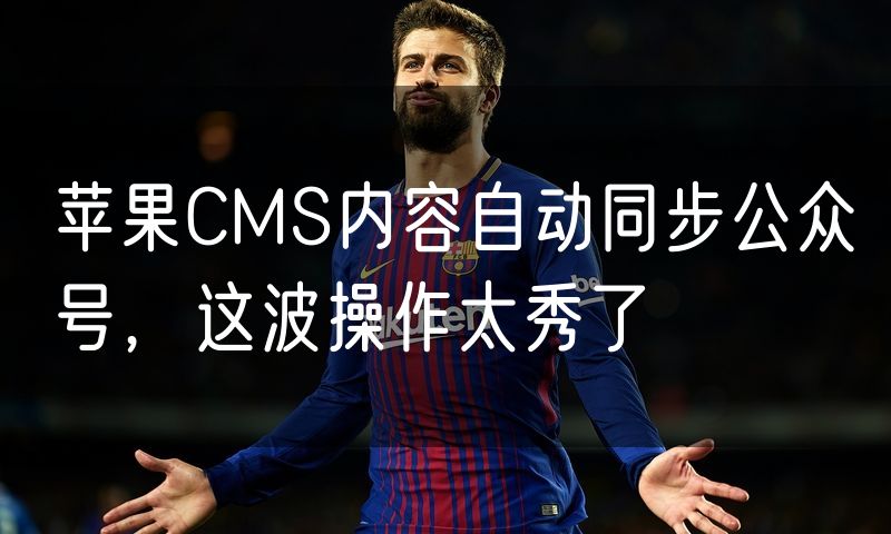 苹果CMS内容自动同步公众号，这波操作太秀了