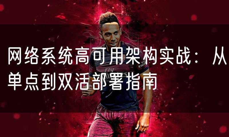 网络系统高可用架构实战:从单点到双活部署指南