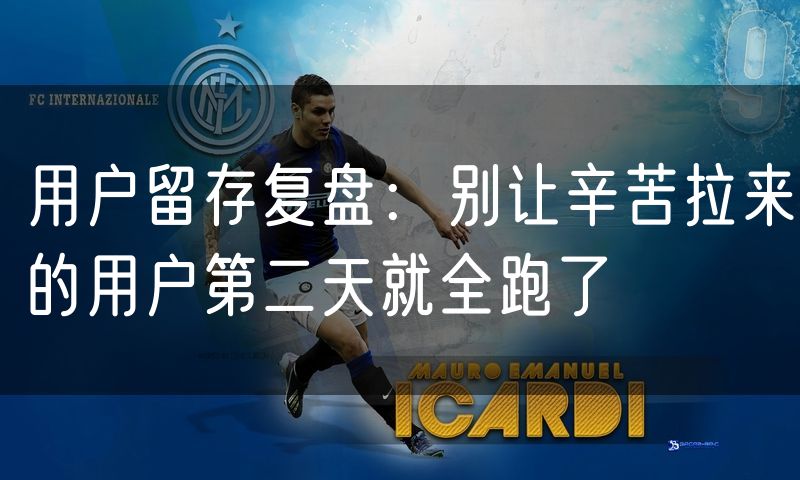 用户留存复盘:别让辛苦拉来的用户第二天就全跑了