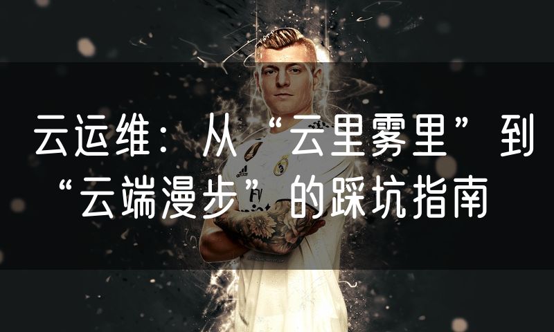 云运维:从“云里雾里”到“云端漫步”的踩坑指南
