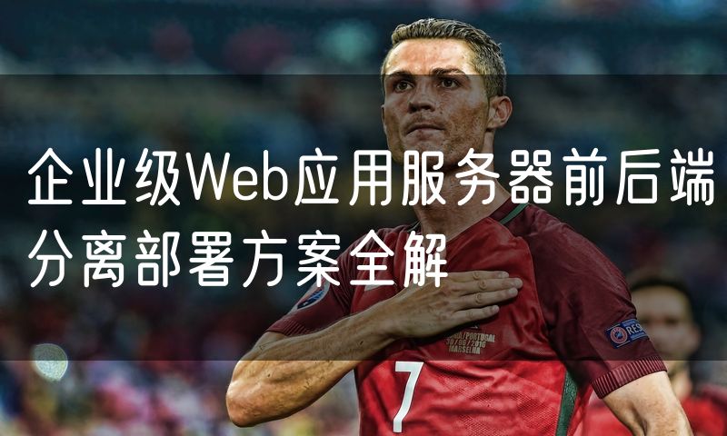 企业级Web应用服务器前后端分离部署方案全解