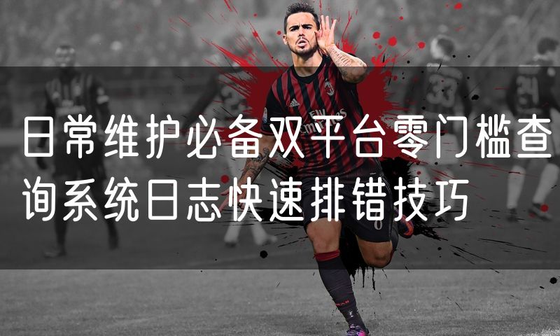 日常维护必备双平台零门槛查询系统日志快速排错技巧