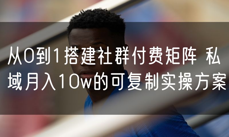 从0到1搭建社群付费矩阵 私域月入10w的可复制实操方案