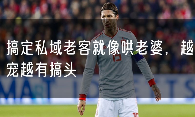 搞定私域老客就像哄老婆，越宠越有搞头