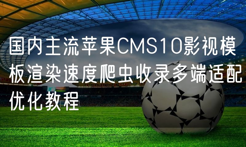 国内主流苹果CMS10影视模板渲染速度爬虫收录多端适配优化教程