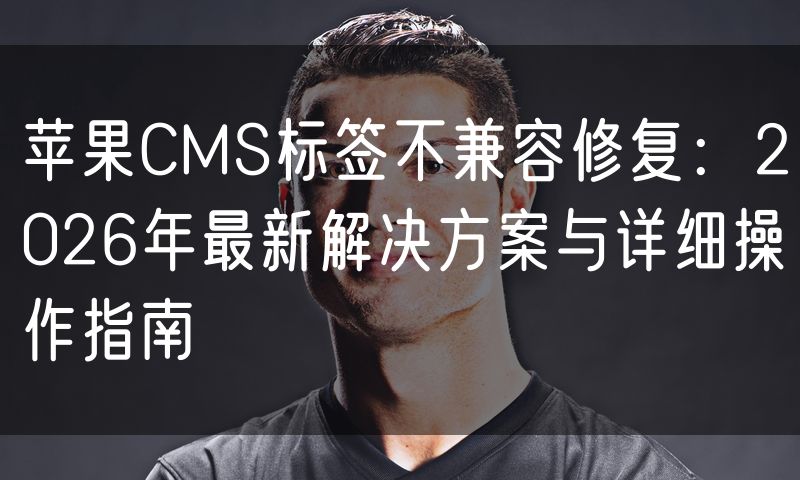 苹果CMS标签不兼容修复：2026年最新解决方案与详细操作指南