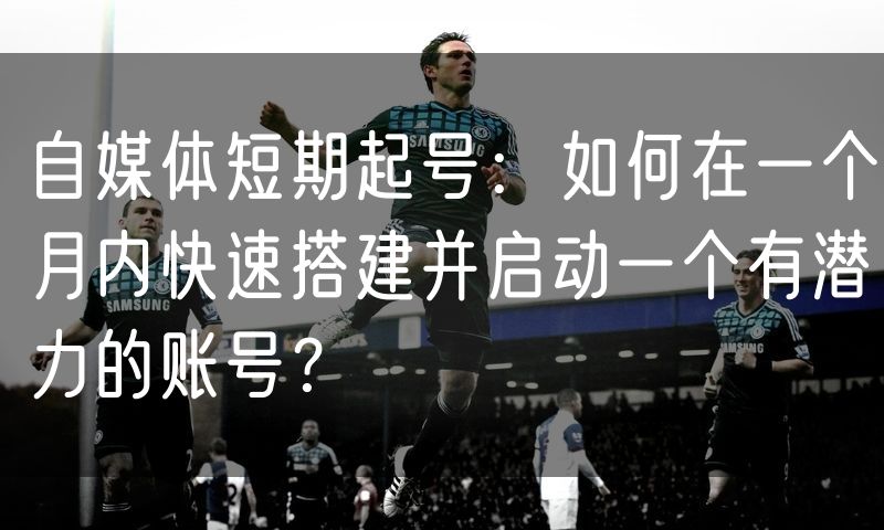 自媒体短期起号:如何在一个月内快速搭建并启动一个有潜力的账号?
