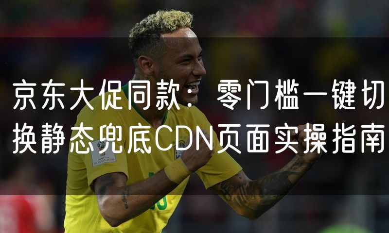 京东大促同款:零门槛一键切换静态兜底CDN页面实操指南