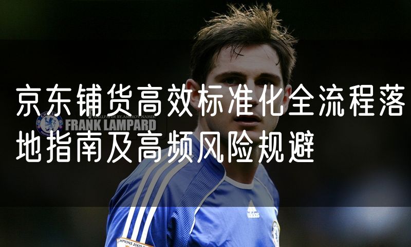 京东铺货高效标准化全流程落地指南及高频风险规避