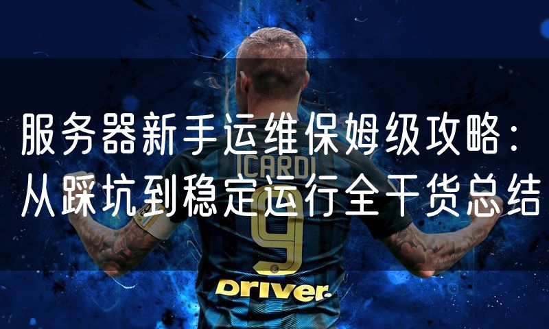 服务器新手运维保姆级攻略：从踩坑到稳定运行全干货总结