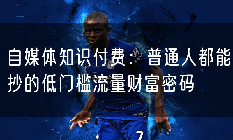 自媒体知识付费:普通人都能抄的低门槛流量财富密码