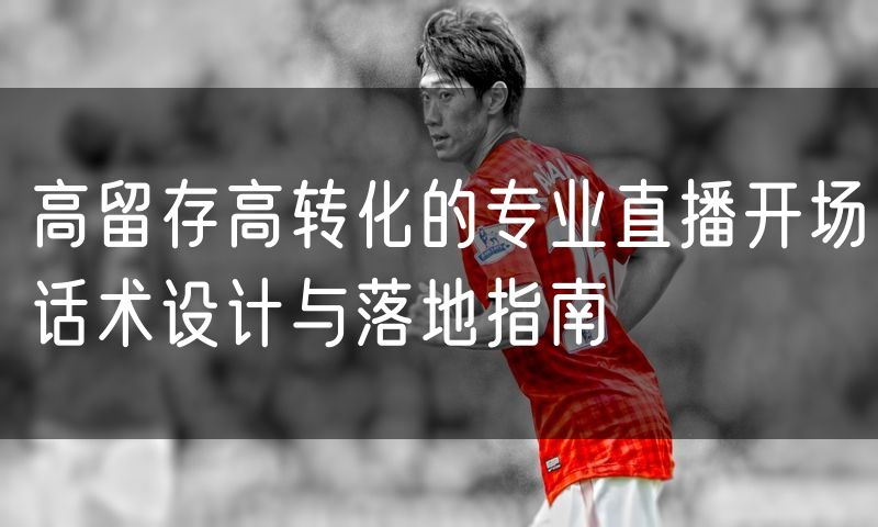 高留存高转化的专业直播开场话术设计与落地指南