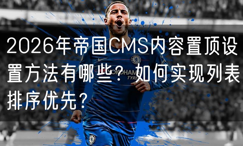 2026年帝国CMS内容置顶设置方法有哪些？如何实现列表排序优先？