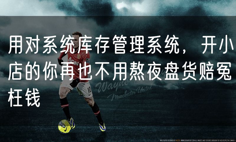 用对系统库存管理系统,开小店的你再也不用熬夜盘货赔冤枉钱