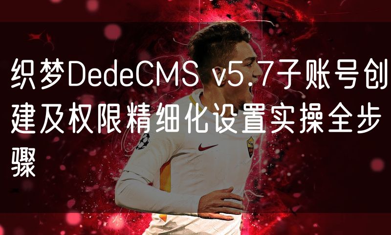 织梦DedeCMS v5.7子账号创建及权限精细化设置实操全步骤