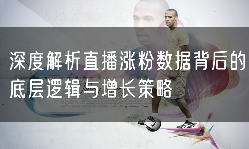 深度解析直播涨粉数据背后的底层逻辑与增长策略