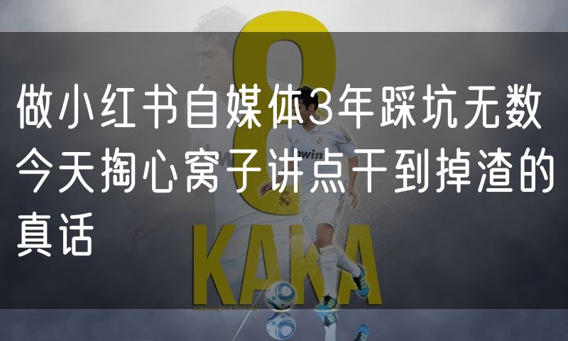 做小红书自媒体3年踩坑无数 今天掏心窝子讲点干到掉渣的真话