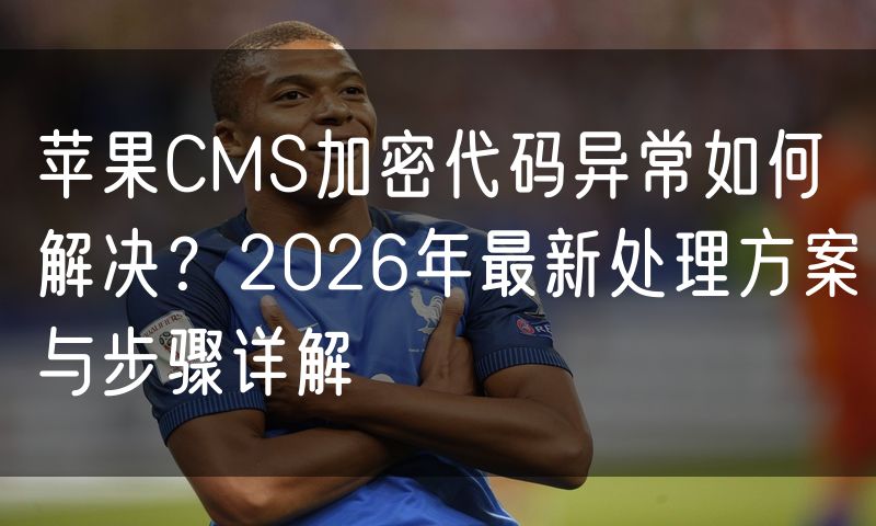 苹果CMS加密代码异常如何解决?2026年最新处理方案与步骤详解