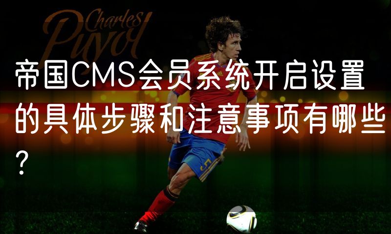 帝国CMS会员系统开启设置的具体步骤和注意事项有哪些?