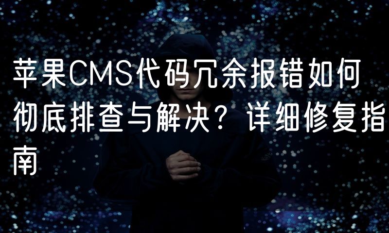 苹果CMS代码冗余报错如何彻底排查与解决？详细修复指南