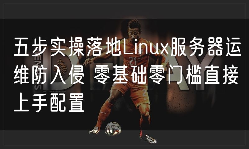 五步实操落地Linux服务器运维防入侵 零基础零门槛直接上手配置