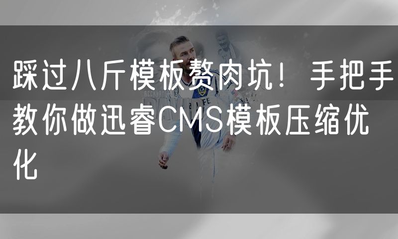 踩过八斤模板赘肉坑!手把手教你做迅睿CMS模板压缩优化