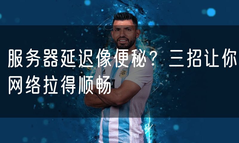服务器延迟像便秘?三招让你网络拉得顺畅