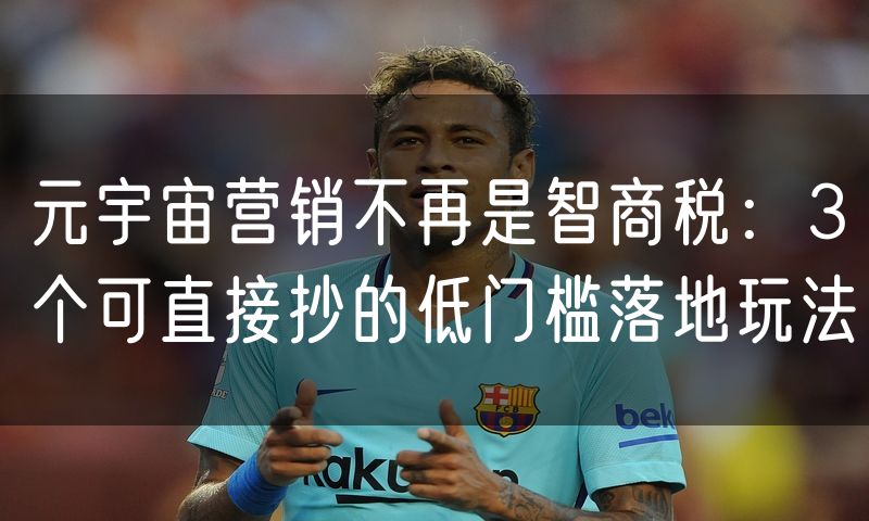 元宇宙营销不再是智商税:3个可直接抄的低门槛落地玩法
