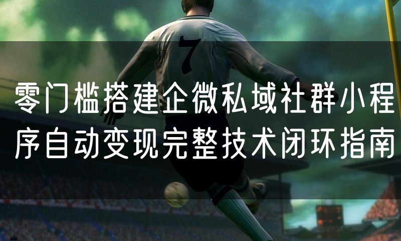 零门槛搭建企微私域社群小程序自动变现完整技术闭环指南