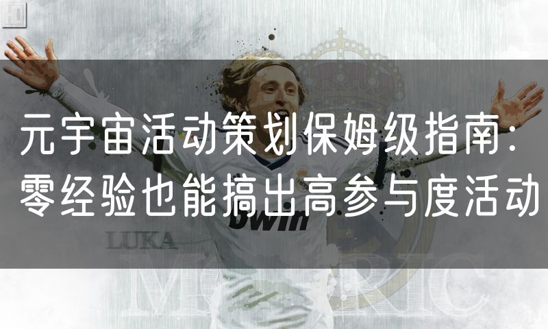 元宇宙活动策划保姆级指南:零经验也能搞出高参与度活动