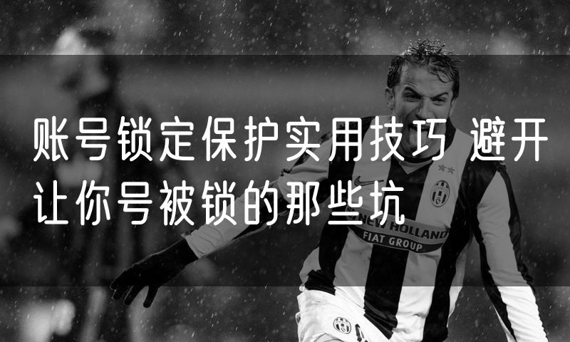 账号锁定保护实用技巧 避开让你号被锁的那些坑