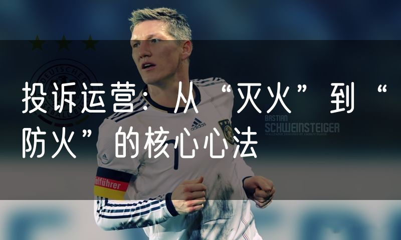 投诉运营:从“灭火”到“防火”的核心心法